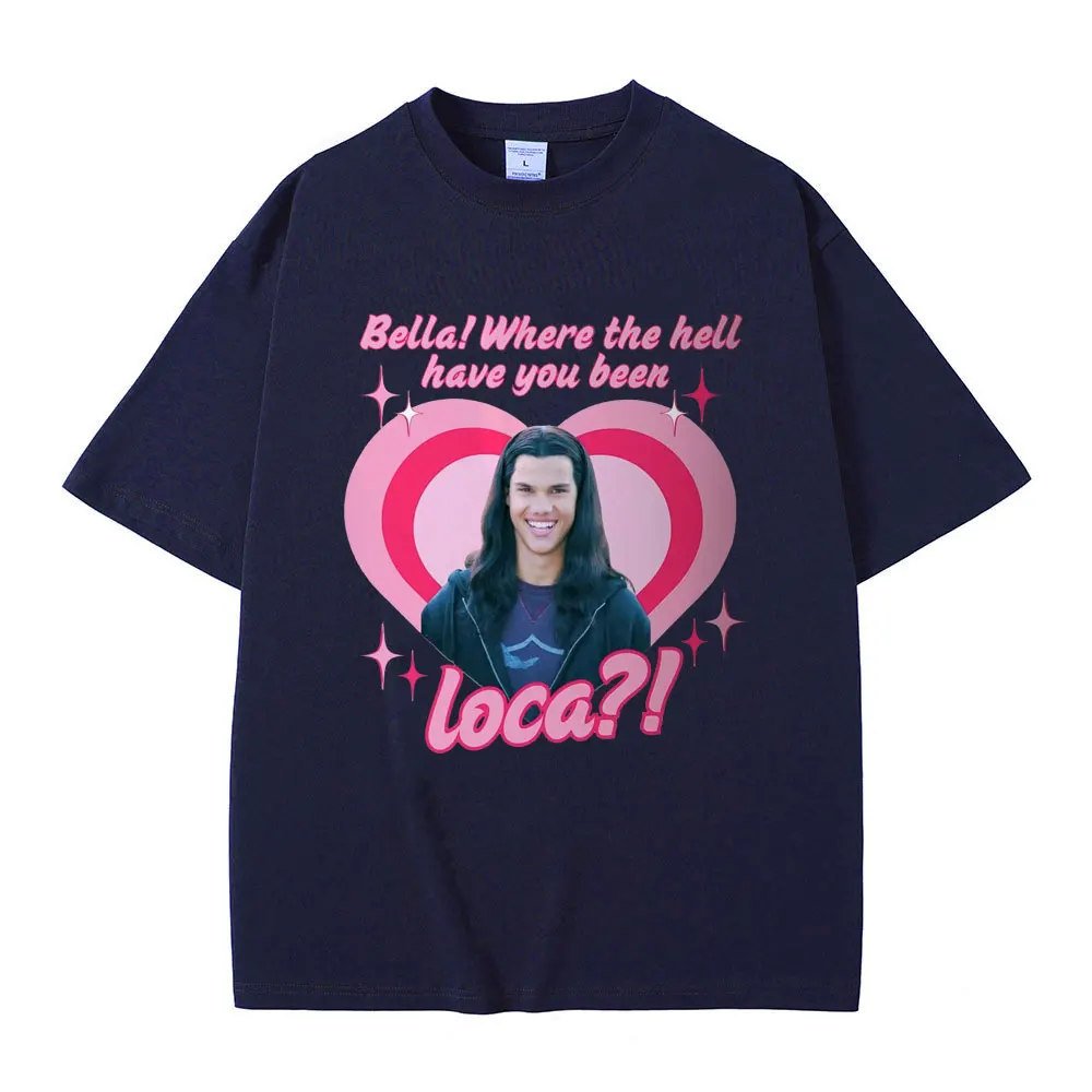 Movie Series Twilight Jacob Black Bella Where The Hell Have You Been Loca Funny Meme T-shirt Men Women Oversized T Shirts