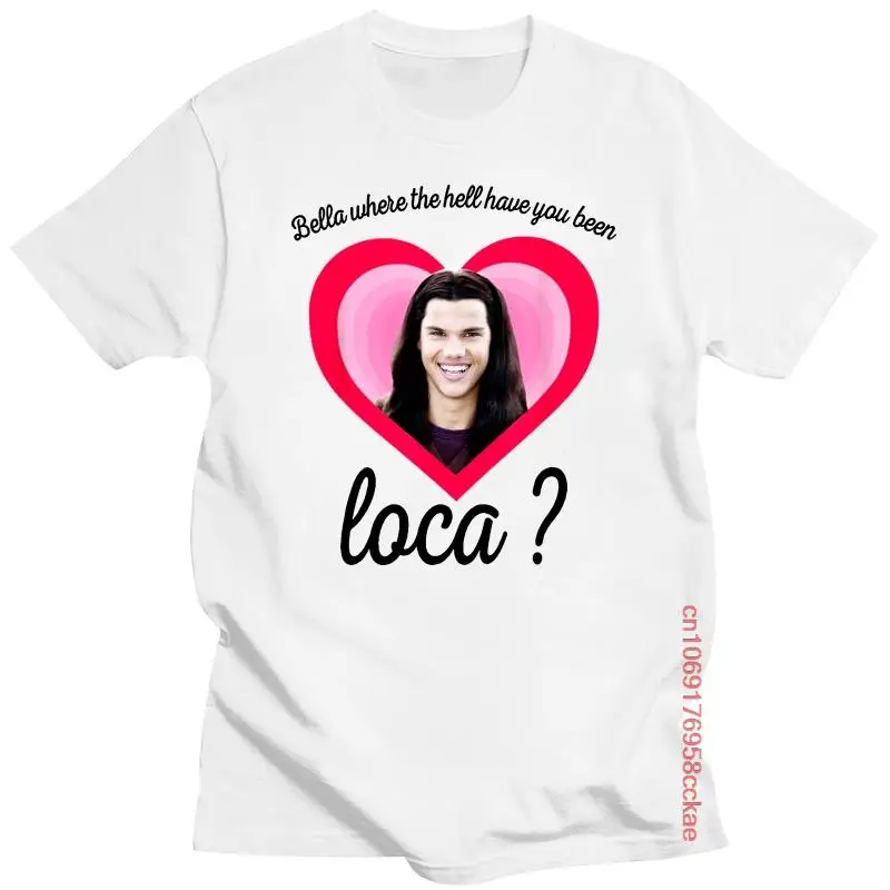 

New Bella Where The Hell Have You Been Loca T Shirt The Twilight Saga Shirt Jacob Black Loca Print T-shirt Men Women Popular Tee