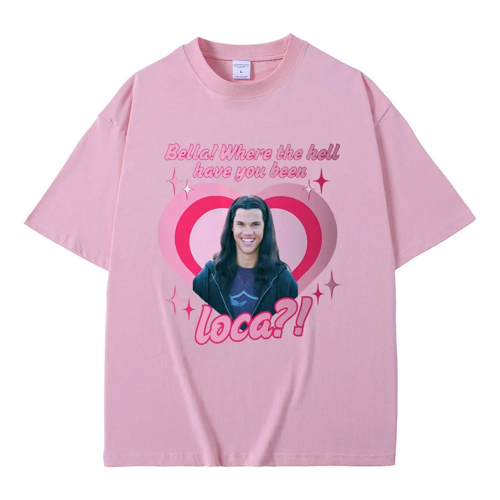 Movie Series Twilight Jacob Black Bella Where The Hell Have You Been Loca Funny Meme T-shirt Men Women Oversized T Shirts