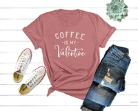 coffee is my valentine shirt funny coffee shirt gift friend 100 cotton streetwear short sleeve top tees o neck drop shipping