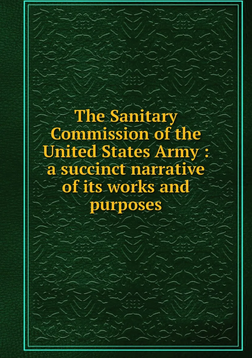 Книга The Sanitary Commission of the United States Army : a succinct narrative its works and purposes. |