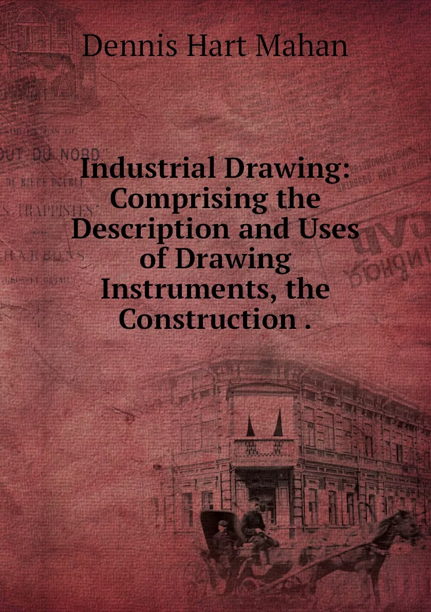 Книга Industrial Drawing: Comprising the Description and Uses of Drawing Instruments Construction .. Dennis Hart Mahan |