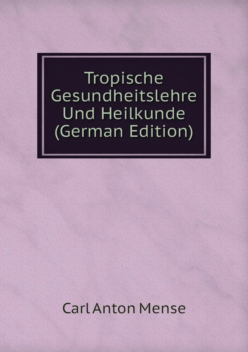 Книга Tropische Gesundheitslehre Und Heilkunde (German Edition). Carl Anton Mense |